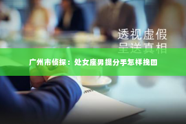 广州市侦探：处女座男提分手怎样挽回
