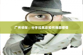 广州侦探：分手拉黑后如何挽回感情