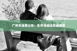 广州市调查公司：怎样挽回这样的爱情