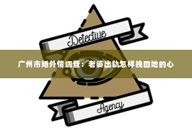 广州市婚外情调查：老婆出轨怎样挽回她的心