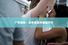 广州缘探：分手后如何挽回对方