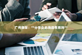广州缘探：**分手女的挽回有用吗**