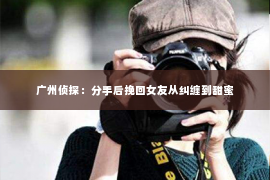 广州侦探：分手后挽回女友从纠缠到甜蜜