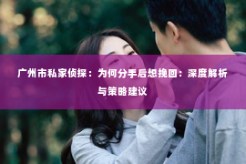 广州市私家侦探：为何分手后想挽回：深度解析与策略建议