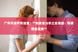 广州市婚外情调查：**和男友分手之后挽回：情感修复指南**