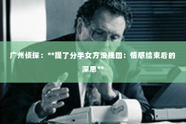 广州侦探：**提了分手女方没挽回：情感结束后的深思**