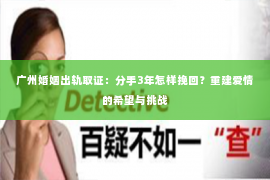 广州婚姻出轨取证：分手3年怎样挽回？重建爱情的希望与挑战