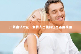广州出轨取证：女情人出轨前任是否要挽回