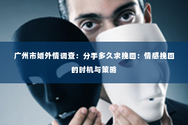 广州市婚外情调查：分手多久求挽回：情感挽回的时机与策略