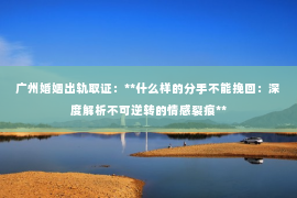 广州婚姻出轨取证：**什么样的分手不能挽回：深度解析不可逆转的情感裂痕**