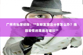 广州市私家侦探：**女朋友提出分手怎么办？挽回爱情的策略与建议**