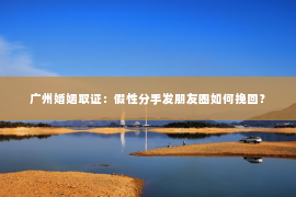广州婚姻取证：假性分手发朋友圈如何挽回？