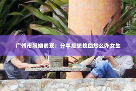 广州市婚姻调查：分手后想挽回怎么办女生