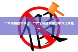 广州婚姻出轨取证：**六个问题挽回分手方法女生**
