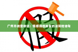 广州市调查取证：情感挽回男友的话简短语句