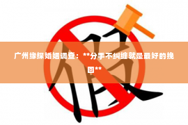 广州缘探婚姻调查：**分手不纠缠就是最好的挽回**