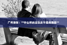 广州缘探：**什么样的出轨女不值得挽回**