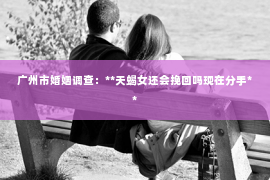 广州市婚姻调查：**天蝎女还会挽回吗现在分手**