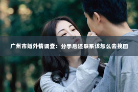 广州市婚外情调查：分手后还联系该怎么去挽回