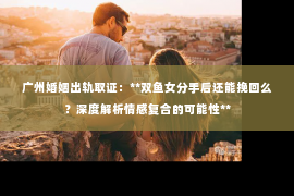 广州婚姻出轨取证：**双鱼女分手后还能挽回么？深度解析情感复合的可能性**