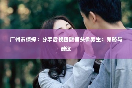 广州市侦探：分手后挽回微信头像男生：策略与建议