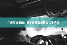 广州婚姻取证：分手后挽回爱情的六个阶段