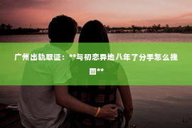 广州出轨取证：**与初恋异地八年了分手怎么挽回**