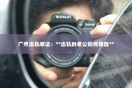 广州出轨取证：**出轨的老公如何挽回**