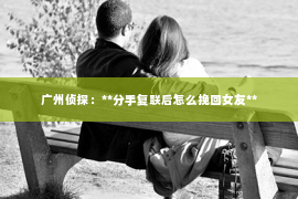 广州侦探：**分手复联后怎么挽回女友**