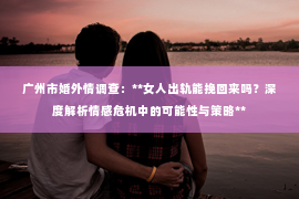 广州市婚外情调查：**女人出轨能挽回来吗？深度解析情感危机中的可能性与策略**