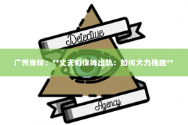 广州缘探：**丈夫和保姆出轨：如何大力挽回**