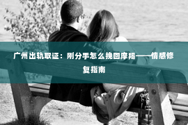 广州出轨取证：刚分手怎么挽回摩羯——情感修复指南