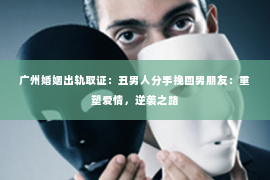 广州婚姻出轨取证：丑男人分手挽回男朋友：重塑爱情，逆袭之路