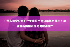 广州市调查公司：**主动提出的分手怎么挽回？深度解析挽回策略与关键步骤**