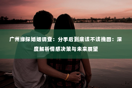 广州缘探婚姻调查：分手后到底该不该挽回：深度解析情感决策与未来展望