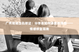 广州婚姻出轨取证：分手后如何体面的挽回——情感修复指南