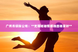 广州市侦探公司：**无锡婚姻情感挽回哪家好**
