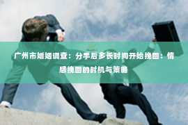 广州市婚姻调查：分手后多长时间开始挽回：情感挽回的时机与策略
