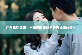 广州出轨取证：**和男朋友分手后再挽回的话**