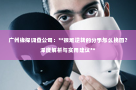 广州缘探调查公司：**很难逆转的分手怎么挽回？深度解析与实用建议**