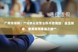 广州市侦探：**分手以后怎么办不想挽回：走出阴霾，重新寻找幸福之路**