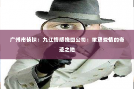 广州市侦探：九江情感挽回公司：重塑爱情的奇迹之地