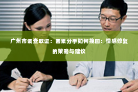 广州市调查取证：因累分手如何挽回：情感修复的策略与建议