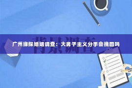 广州缘探婚姻调查：大男子主义分手会挽回吗