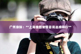 广州缘探：**上海挽回爱情咨询品牌排行**
