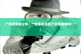 广州市侦探公司：**双鱼男出轨了还能挽回吗？**