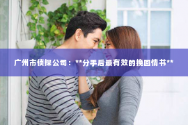 广州市侦探公司：**分手后最有效的挽回情书**