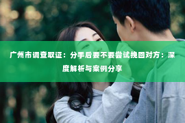 广州市调查取证：分手后要不要尝试挽回对方：深度解析与案例分享