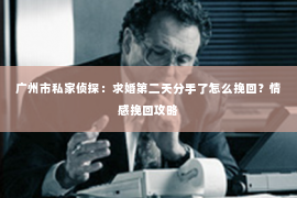 广州市私家侦探：求婚第二天分手了怎么挽回？情感挽回攻略