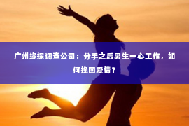 广州缘探调查公司：分手之后男生一心工作，如何挽回爱情？